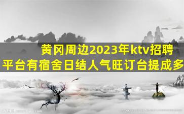 黄冈周边2023年ktv招聘平台有宿舍日结人气旺订台提成多